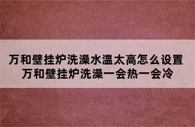 万和壁挂炉洗澡水温太高怎么设置 万和壁挂炉洗澡一会热一会冷